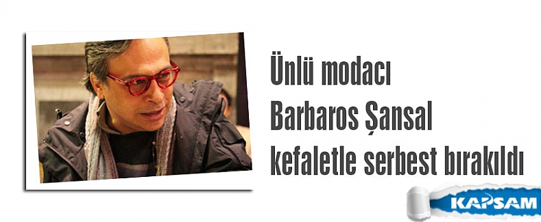 Ünlü modacı Barbaros Şansal kefaletle serbest bırakıldı