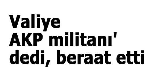 Valiye 'AKP militanı' dedi, beraat etti