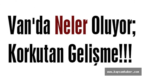 Van'da Neler Oluyor; Korkutan Gelişme!!!