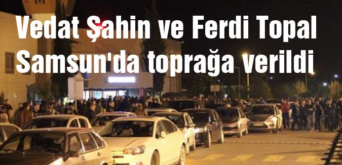 Vedat Şahin ve Ferdi Topal Samsun'da toprağa verildi