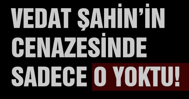 Vedat Şahin'in Cenazesinde Sadece O Yoktu
