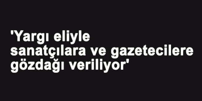 'Yargı eliyle sanatçılara ve gazetecilere gözdağı veriliyor'