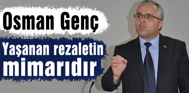 “Yaşanan rezaletin mimarı Osman Genç'tir”