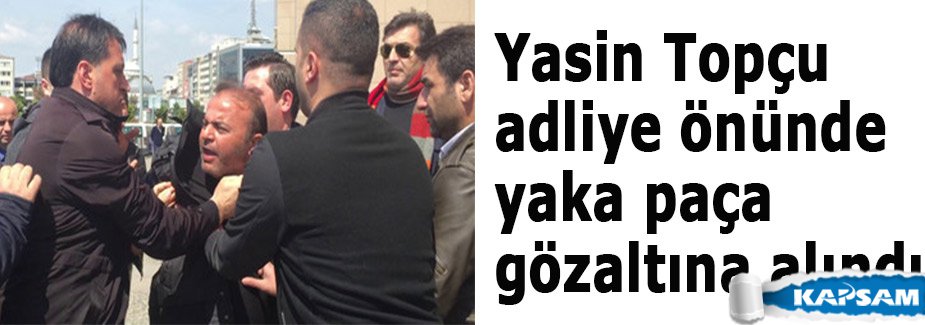 Yasin Topçu adliye önünde yaka paça gözaltına alındı