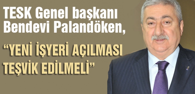 “YENİ İŞYERİ AÇILMASI TEŞVİK EDİLMELİ”