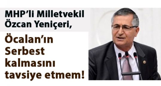 Yeniçeri; Öcalan'ın en iyi yaşayacağı yer hapishanedir