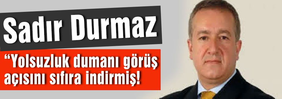 “Yolsuzluk dumanı görüş açısını sıfıra indirmiş“