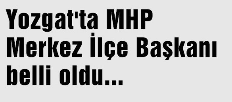 Yozgat'ta MHP Merkez İlçe Başkanı belli oldu