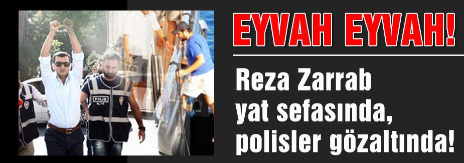 Zarrab yat sefasında, polisler gözaltında!