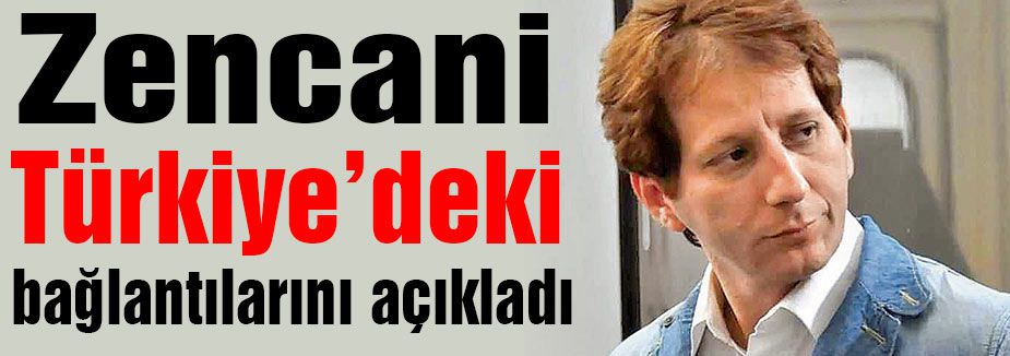 Zencani Türkiye’deki bağlantılarını açıkladı