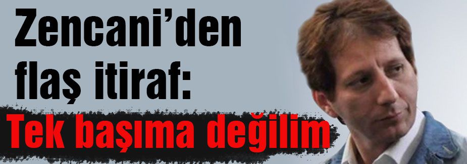 Zencani’den İtiraf!