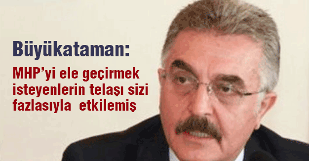 Büyükataman: MHP’yi ele geçirmek isteyenlerin telaşı sizi fazlasıyla etkilemiş