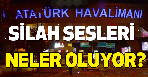 Atatürk Havalimanı'nda silah sesleri