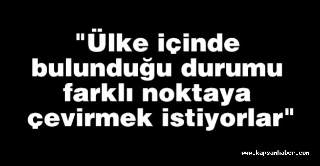 "Ülke içinde bulunduğu durumu farklı noktaya çevirmek istiyorlar"
