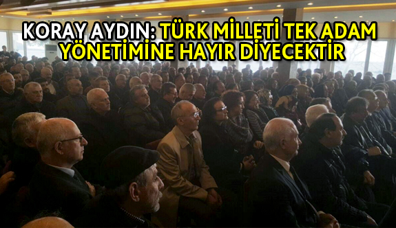 Koray Aydın: Türk Milleti Tek Adam Yönetimine Hayır Diyecektir