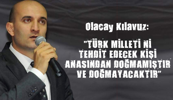 "TÜRK MİLLETİ’Nİ TEHDİT EDECEK KİŞİ ANASINDAN DOĞMAMIŞTIR VE DOĞMAYACAKTIR"
