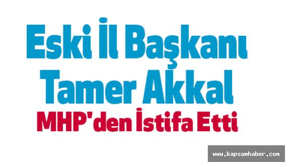 Eski İl Başkanı Tamer Akkal MHP'den İstifa Etti