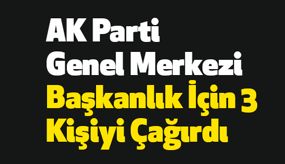 AK Parti Genel Merkezi Başkanlık İçin 3 Kişiyi Çağırdı