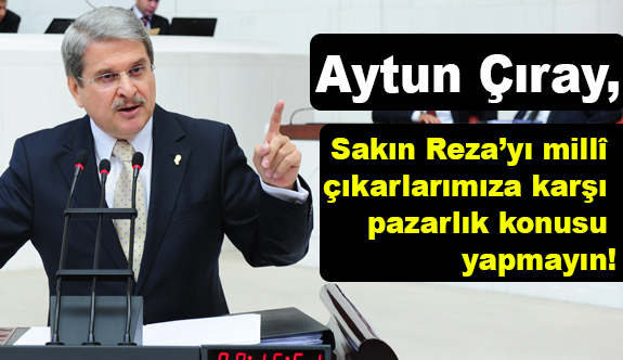Aytun Çıray; Sakın Reza’yı Millî Çıkarlarımıza Karşı Pazarlık Konusu Yapmayın!