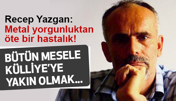 Recep Yazgan; Metal Yorgunluğunun müsebbibi parti teşkilatlarını kapatın!