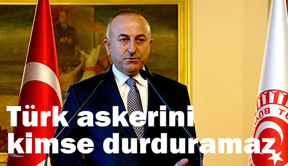 Çavuşoğlu'ndan Sert Cevap; Türk Askerini Hiç Kimse Durduramaz'