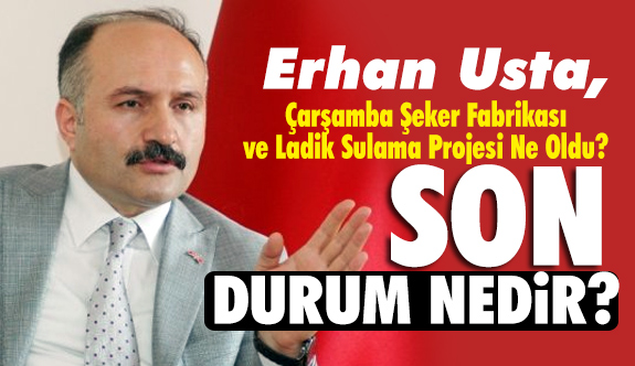 Erhan Usta; Çarşamba Şeker Fabrikası ve Ladik Sulama Projesi Ne Oldu?