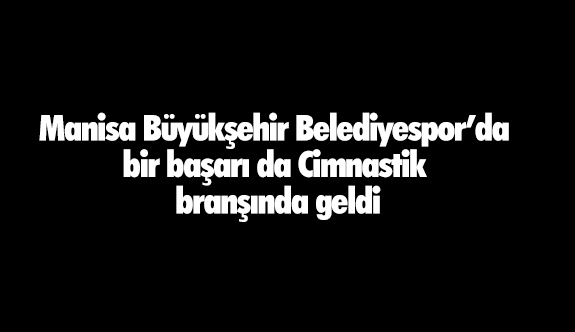 Manisa Büyükşehir Belediyespor’da bir başarı da Cimnastik branşında geldi