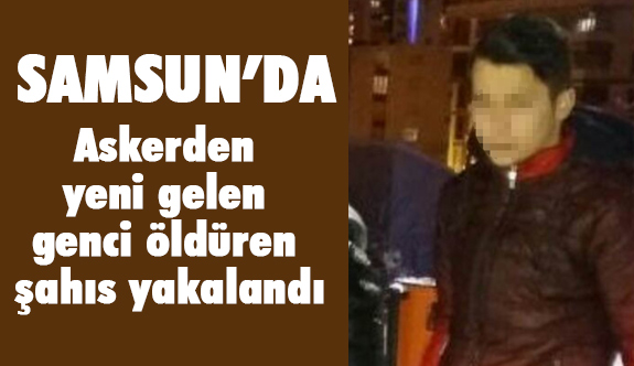 Samsun'da Askerden yeni gelen genci öldüren şahıs yakalandı