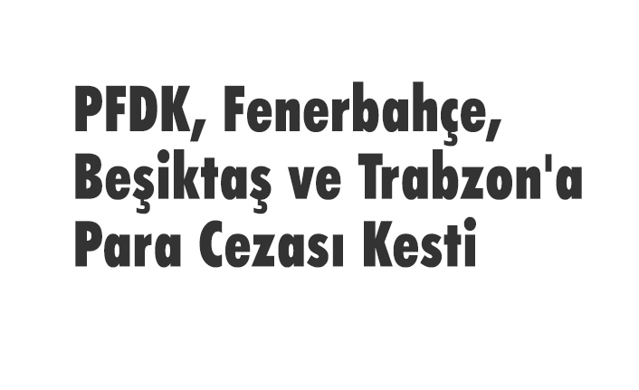 PFDK, Fenerbahçe, Beşiktaş ve Trabzon'a Para Cezası Kesti