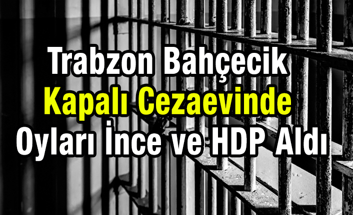 Trabzon Bahçecik Kapalı Cezaevinde Oyları İnce ve HDP Aldı