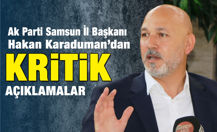 Ak Parti Samsun İl Başkanı Karaduman'dan Kritik Açıklamalar