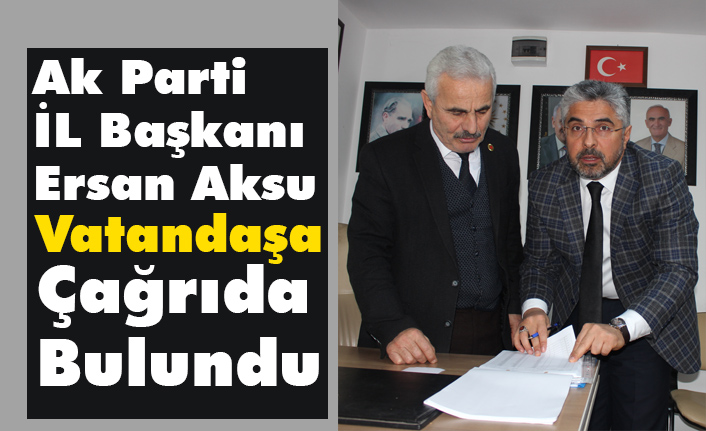 Ak Parti İl Başkanı Ersan Aksu'dan Vatandaşa Çağrı!