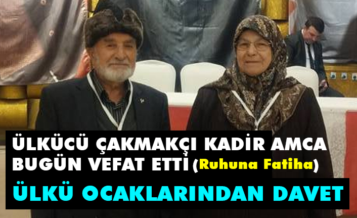 Çakmakçı Kadir Amca Bugün Vefat Etti; Ülkü Ocaklarından Davet
