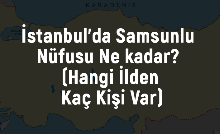 istanbul da samsunlu nufusu ne kadar