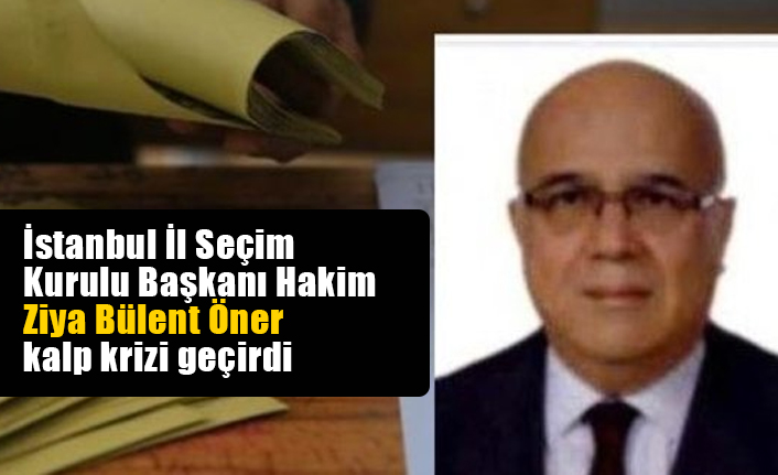 İstanbul İl Seçim Kurulu Başkanı Ziya Bülent Öner kalp krizi geçirdi