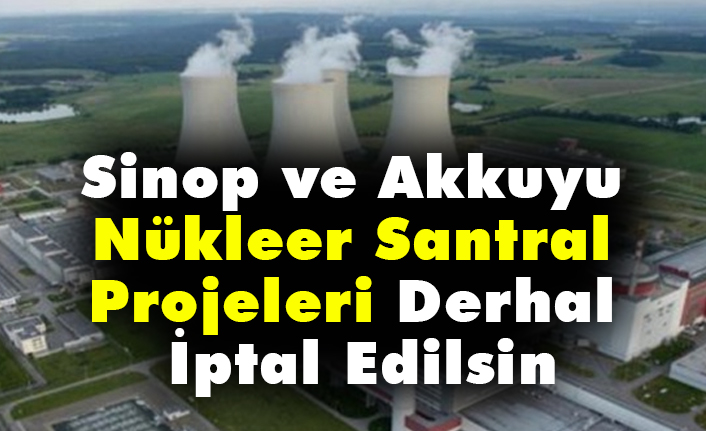 Sinop ve Akkuyu Nükleer Santral Projeleri Derhal İptal Edilsin!