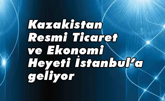 Kazakistan Resmi Ticaret Ve Ekonomi Heyeti Istanbul A Geliyor