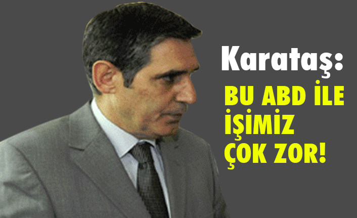Orhan Karataş, ABD İle İşimiz Çok Zor