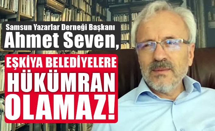 Yazarlar Derneği Başkanı Ahmet Seven, Eşkiya Belediyelere Hükümran Olamaz