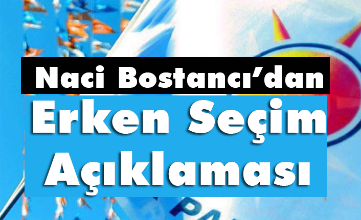 Ak Parti Grup Başkanı Naci Bostancı Erken Seçim İçin Ne Dedi
