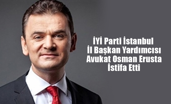 İYİ Parti İstanbul İl Başkan Yardımcısı Avukat Osman Erusta İstifa Etti