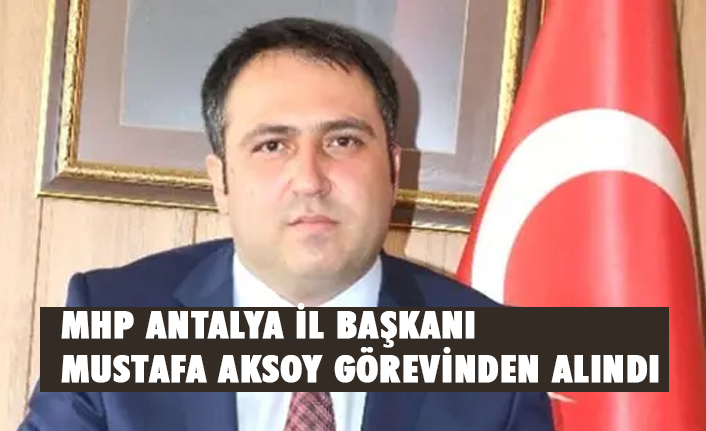 MHP Antalya İl Başkanı Mustafa Aksoy Görevinden Alındı