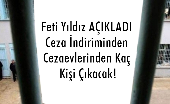Feti Yıldız Açıkladı, Ceza İndiriminden Cezaevlerinden Kaç Kişi Çıkacak!