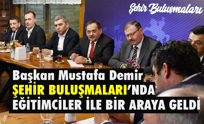 Başkan Demir, Şehir Buluşmaları'nda Eğitimcilerle Bir Araya Geldi