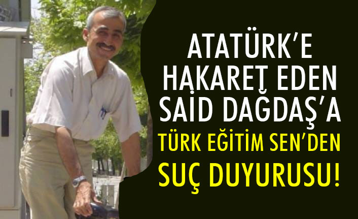 Türk Eğitim-Sen'den 'Atatürk'e Hakaret' eden Said Dağdaş'a Suç Duyurusu