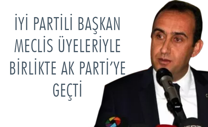 İYİ Partili Başkan Meclis üyeleri ile AK Parti’ye geçti