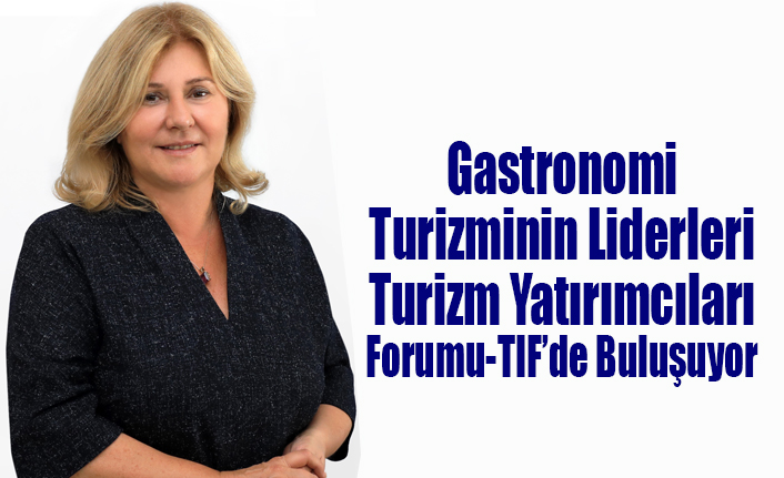 Gastronomi Turizminin Liderleri Turizm Yatırımcıları Forumu-TIF’de Buluşuyor