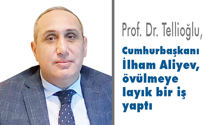 Prof. Dr. Tellioğlu, İlham Aliyev övülmeye layık bir iş yaptı