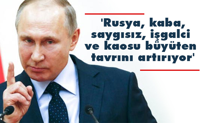 'Rusya, kaba, saygısız, işgalci ve kaosu büyüten tavrını artırıyor'