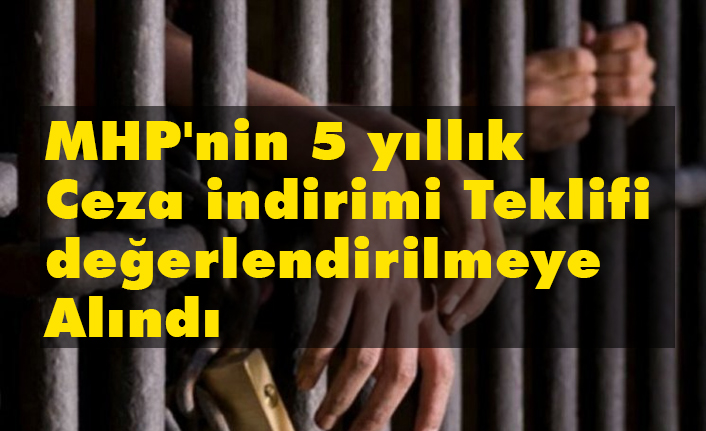 MHP'nin 5 yıllık ceza indirimi teklifi değerlendirilmeye Alındı